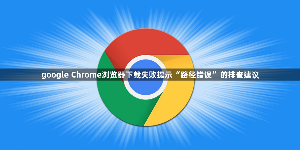 google Chrome浏览器下载失败提示“路径错误”的排查建议1