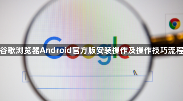 谷歌浏览器Android官方版安装操作及操作技巧流程1