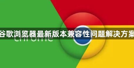 谷歌浏览器最新版本兼容性问题解决方案1