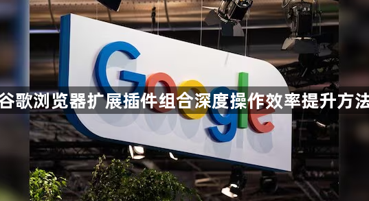 谷歌浏览器扩展插件组合深度操作效率提升方法1