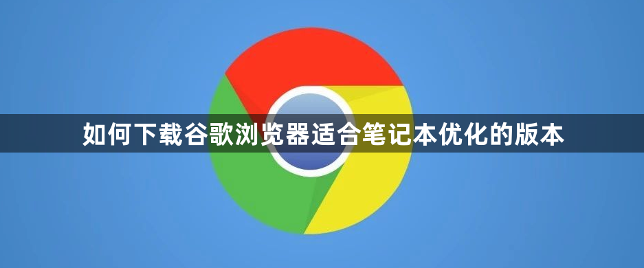 如何下载谷歌浏览器适合笔记本优化的版本1