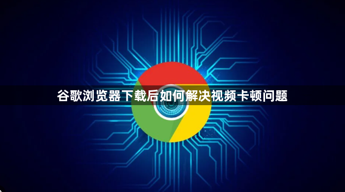 谷歌浏览器下载后如何解决视频卡顿问题1