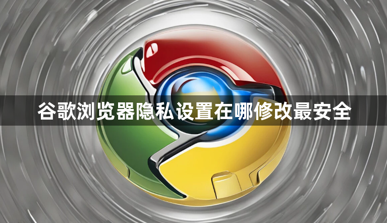 谷歌浏览器隐私设置在哪修改最安全1