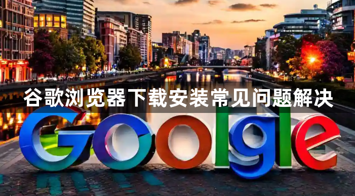 谷歌浏览器下载安装常见问题解决1