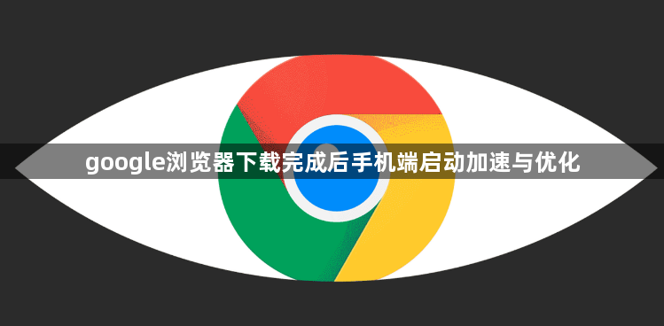google浏览器下载完成后手机端启动加速与优化1