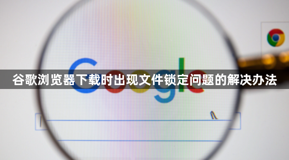 谷歌浏览器下载时出现文件锁定问题的解决办法1