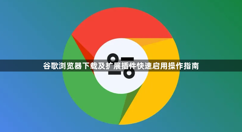 谷歌浏览器下载及扩展插件快速启用操作指南1