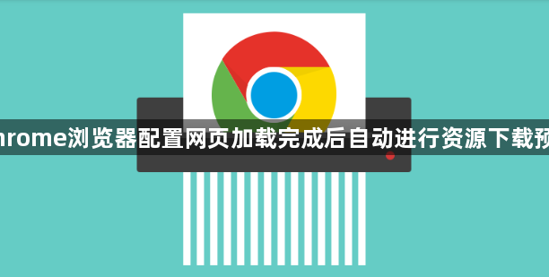 Chrome浏览器配置网页加载完成后自动进行资源下载预热1
