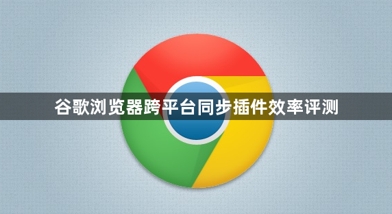 谷歌浏览器跨平台同步插件效率评测1