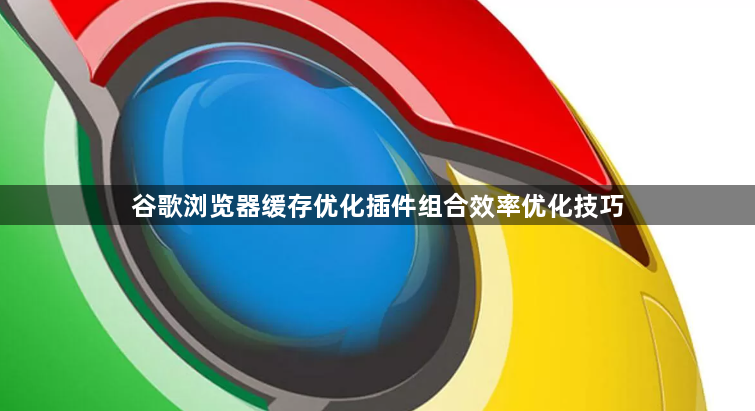 谷歌浏览器缓存优化插件组合效率优化技巧1