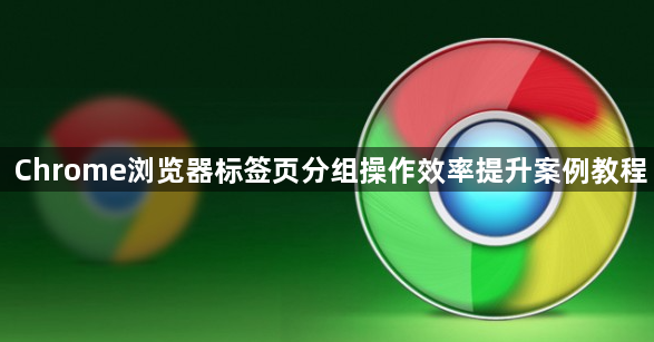 Chrome浏览器标签页分组操作效率提升案例教程1