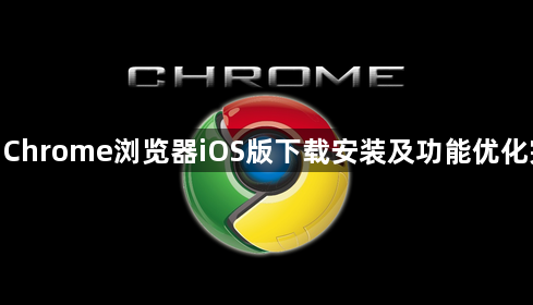 google Chrome浏览器iOS版下载安装及功能优化完整流程1