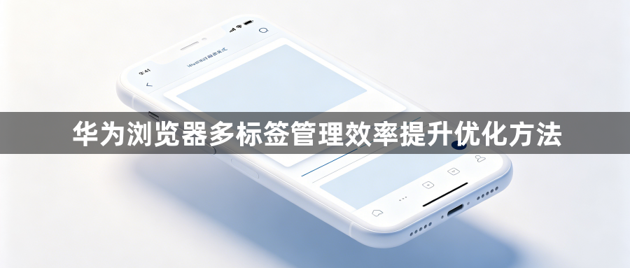 华为浏览器多标签管理效率提升优化方法1