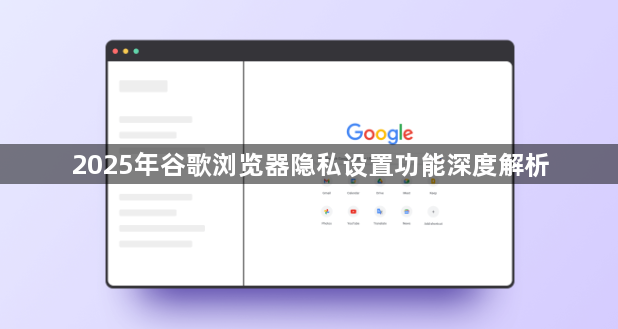2025年谷歌浏览器隐私设置功能深度解析1