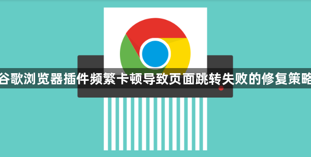 谷歌浏览器插件频繁卡顿导致页面跳转失败的修复策略1