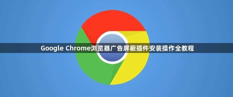 Google Chrome浏览器广告屏蔽插件安装操作全教程1