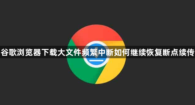 谷歌浏览器下载大文件频繁中断如何继续恢复断点续传1