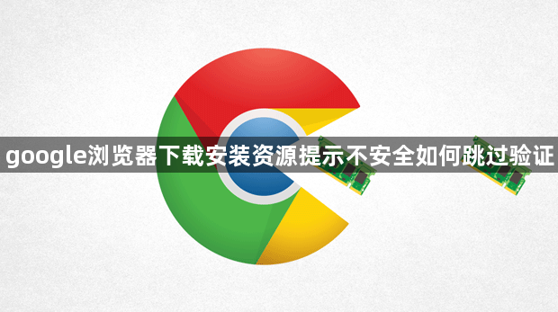 google浏览器下载安装资源提示不安全如何跳过验证1
