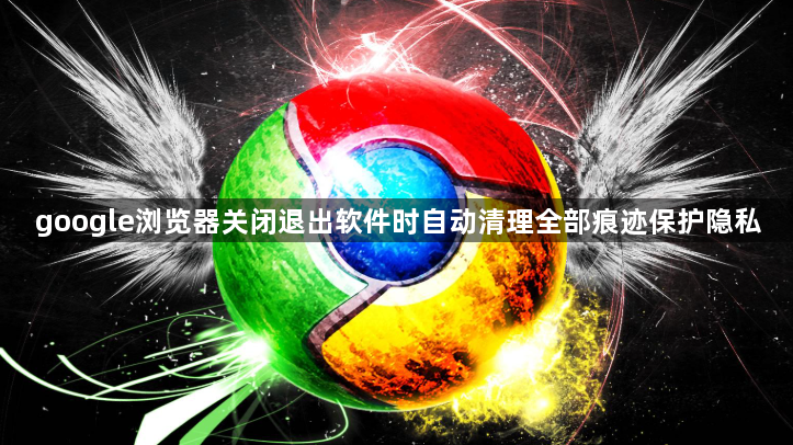 google浏览器关闭退出软件时自动清理全部痕迹保护隐私1