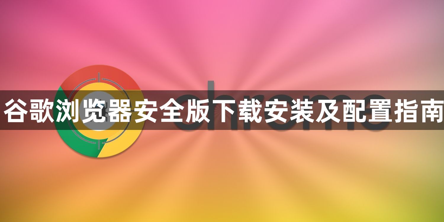 谷歌浏览器安全版下载安装及配置指南1
