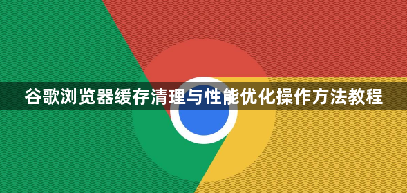 谷歌浏览器缓存清理与性能优化操作方法教程1