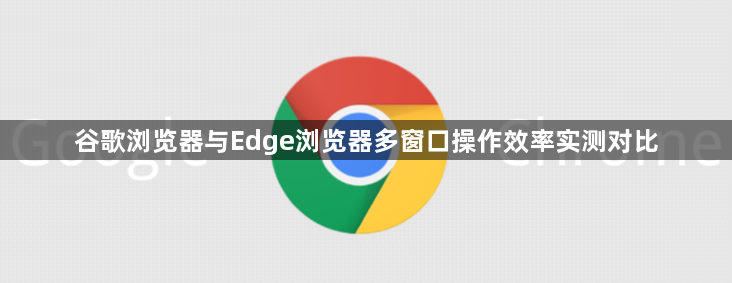 谷歌浏览器与Edge浏览器多窗口操作效率实测对比1
