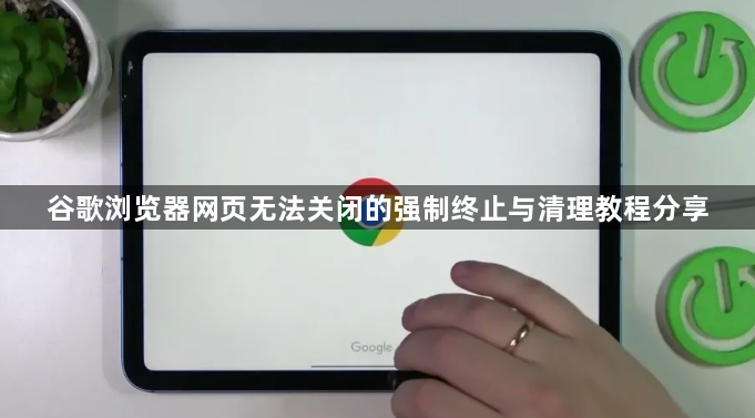 谷歌浏览器网页无法关闭的强制终止与清理教程分享1