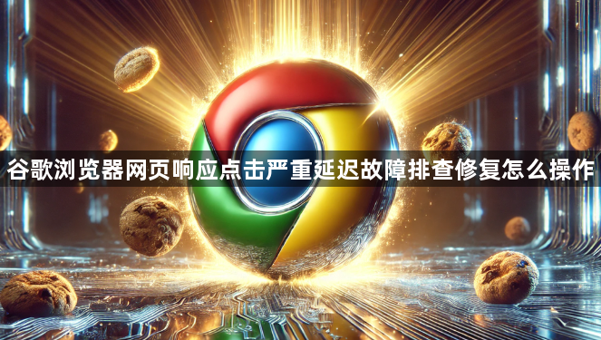 谷歌浏览器网页响应点击严重延迟故障排查修复怎么操作1