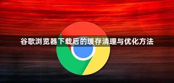 谷歌浏览器下载后的缓存清理与优化方法1