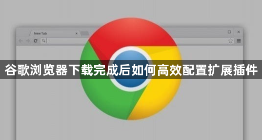 谷歌浏览器下载完成后如何高效配置扩展插件1