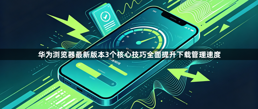 华为浏览器最新版本3个核心技巧全面提升下载管理速度1