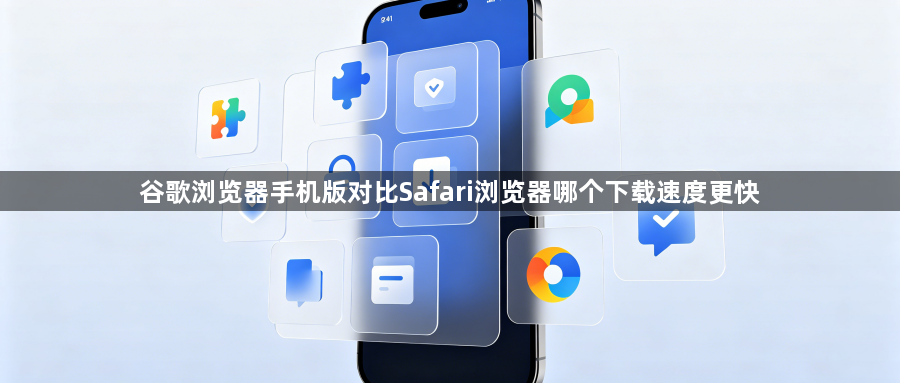 谷歌浏览器手机版对比Safari浏览器哪个下载速度更快1