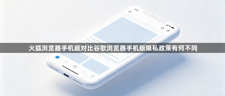 火狐浏览器手机版对比谷歌浏览器手机版隐私政策有何不同1