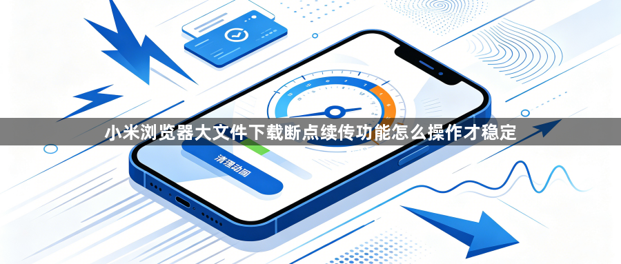 小米浏览器大文件下载断点续传功能怎么操作才稳定1