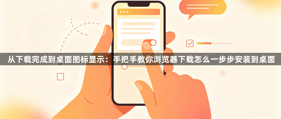 从下载完成到桌面图标显示：手把手教你浏览器下载怎么一步步安装到桌面1