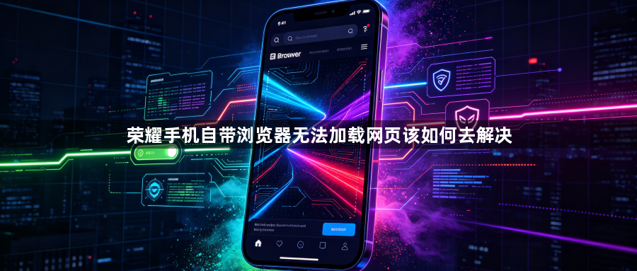 荣耀手机自带浏览器无法加载网页该如何去解决1