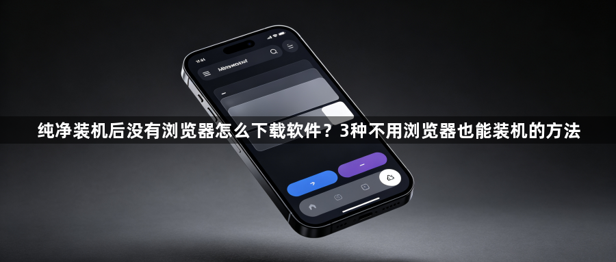 纯净装机后没有浏览器怎么下载软件?3种不用浏览器也能装机的方法1