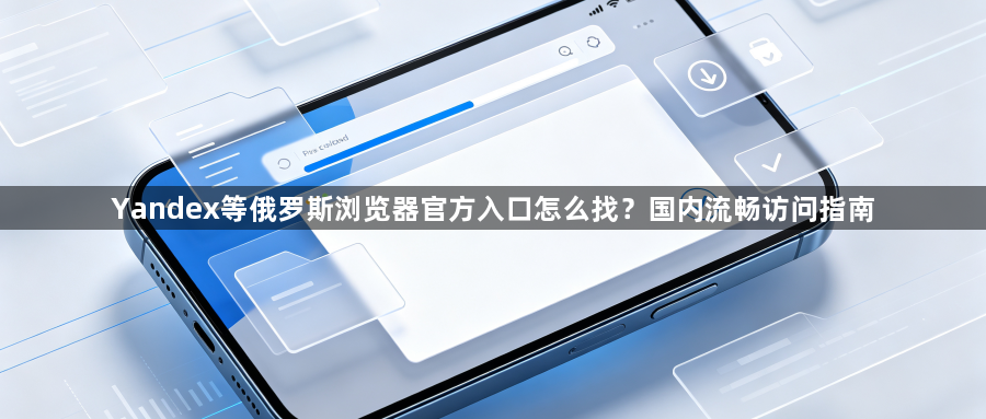 Yandex等俄罗斯浏览器官方入口怎么找?国内流畅访问指南1