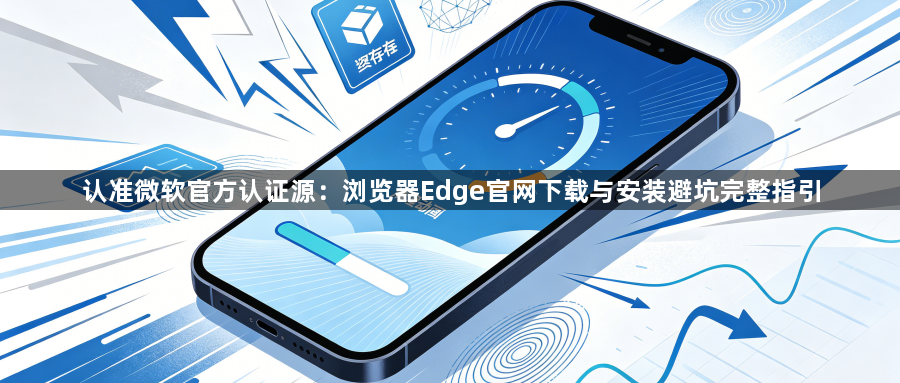认准微软官方认证源：浏览器Edge官网下载与安装避坑完整指引1