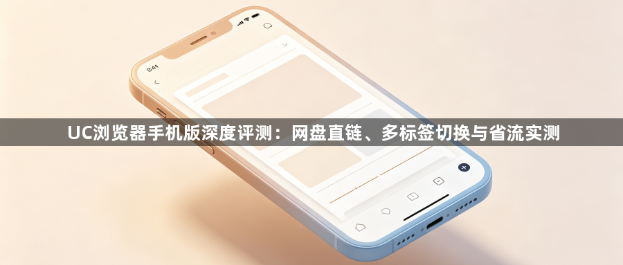 UC浏览器手机版深度评测:网盘直链、多标签切换与省流实测1