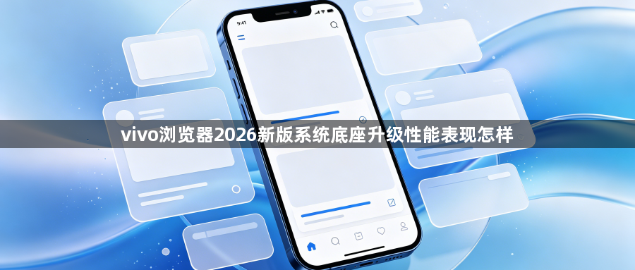 vivo浏览器2026新版系统底座升级性能表现怎样1