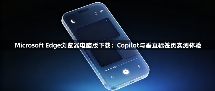 Microsoft Edge浏览器电脑版下载:Copilot与垂直标签页实测体验1