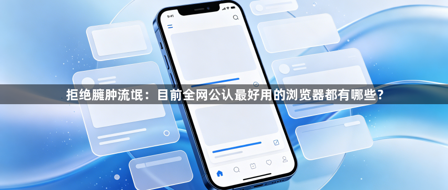 拒绝臃肿流氓：目前全网公认最好用的浏览器都有哪些？1